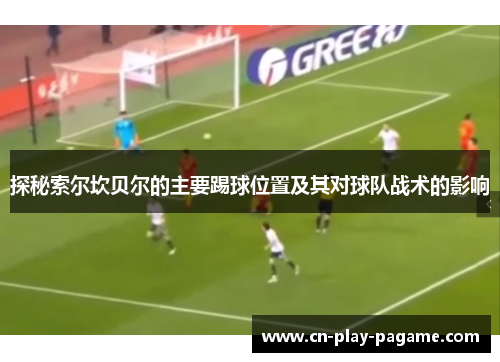 探秘索尔坎贝尔的主要踢球位置及其对球队战术的影响 探秘索尔坎贝尔的主要踢球位置及其对球队战术的影响