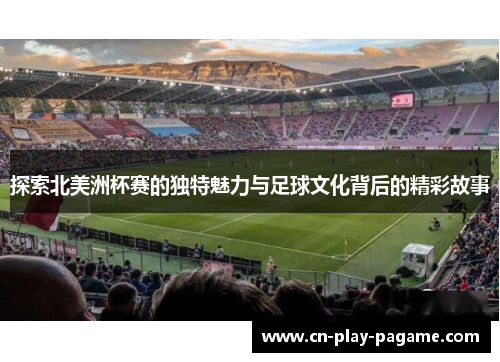 探索北美洲杯赛的独特魅力与足球文化背后的精彩故事 探索北美洲杯赛的独特魅力与足球文化背后的精彩故事