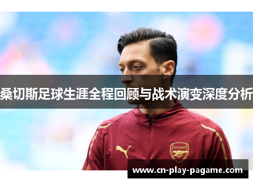 桑切斯足球生涯全程回顾与战术演变深度分析 桑切斯足球生涯全程回顾与战术演变深度分析