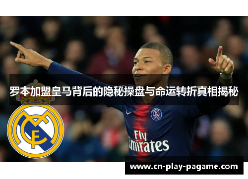 罗本加盟皇马背后的隐秘操盘与命运转折真相揭秘 罗本加盟皇马背后的隐秘操盘与命运转折真相揭秘