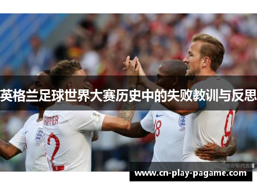 英格兰足球世界大赛历史中的失败教训与反思 英格兰足球世界大赛历史中的失败教训与反思