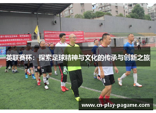 英联赛杯:探索足球精神与文化的传承与创新之旅 英联赛杯:探索足球精神与文化的传承与创新之旅