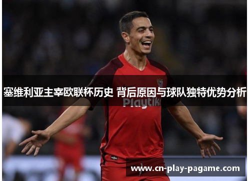 塞维利亚主宰欧联杯历史 背后原因与球队独特优势分析 塞维利亚主宰欧联杯历史 背后原因与球队独特优势分析