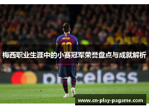 梅西职业生涯中的小赛冠军荣誉盘点与成就解析