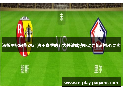 深析里尔问鼎2021法甲赛季的五大关键成功驱动力机制核心要素 深析里尔问鼎2021法甲赛季的五大关键成功驱动力机制核心要素