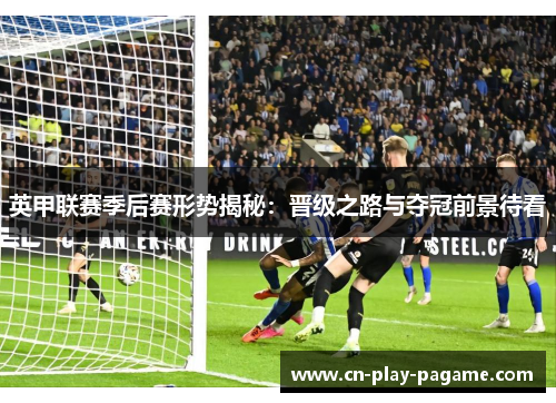 英甲联赛季后赛形势揭秘:晋级之路与夺冠前景待看 英甲联赛季后赛形势揭秘:晋级之路与夺冠前景待看