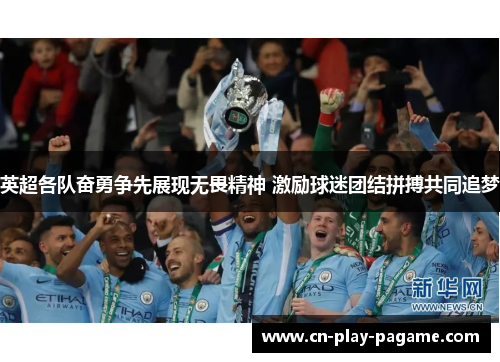 英超各队奋勇争先展现无畏精神 激励球迷团结拼搏共同追梦 英超各队奋勇争先展现无畏精神 激励球迷团结拼搏共同追梦