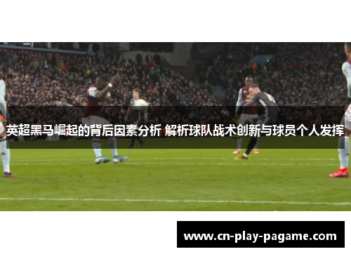 英超黑马崛起的背后因素分析 解析球队战术创新与球员个人发挥 英超黑马崛起的背后因素分析 解析球队战术创新与球员个人发挥