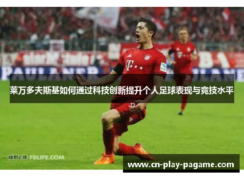 莱万多夫斯基如何通过科技创新提升个人足球表现与竞技水平 莱万多夫斯基如何通过科技创新提升个人足球表现与竞技水平