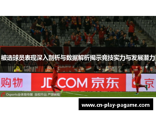 被选球员表现深入剖析与数据解析揭示竞技实力与发展潜力