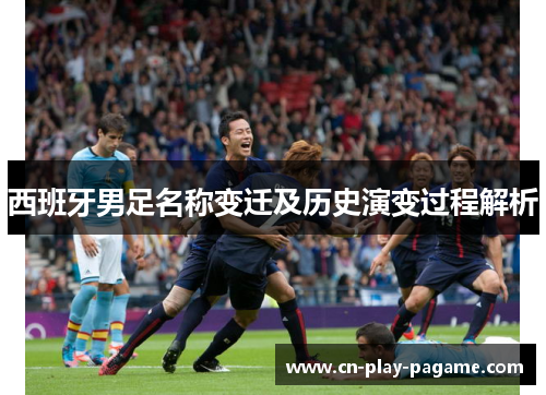 西班牙男足名称变迁及历史演变过程解析