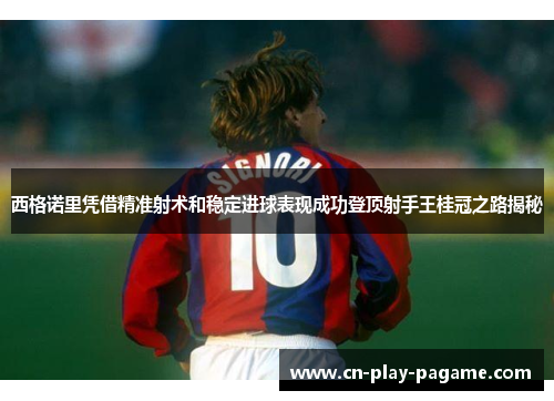 西格诺里凭借精准射术和稳定进球表现成功登顶射手王桂冠之路揭秘