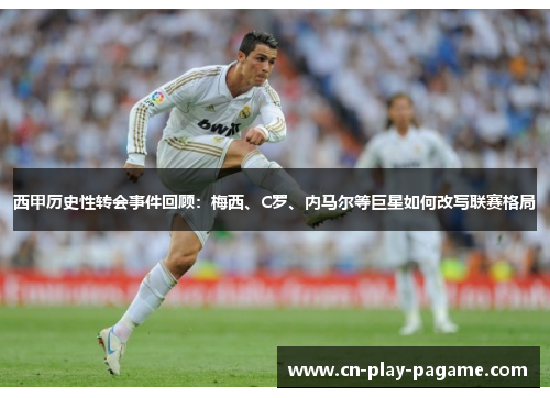 西甲历史性转会事件回顾：梅西、C罗、内马尔等巨星如何改写联赛格局