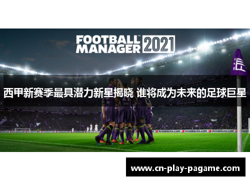 西甲新赛季最具潜力新星揭晓 谁将成为未来的足球巨星