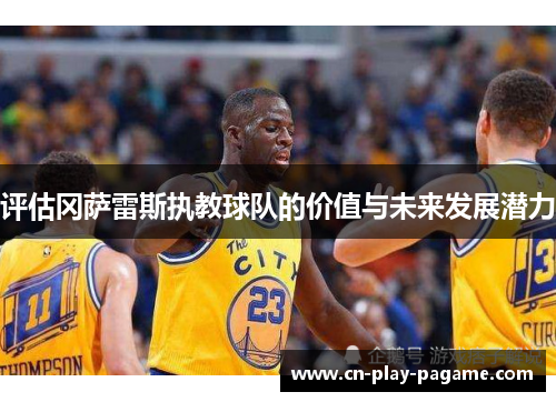 评估冈萨雷斯执教球队的价值与未来发展潜力 评估冈萨雷斯执教球队的价值与未来发展潜力