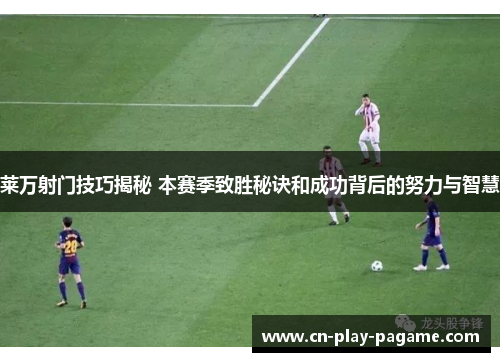 莱万射门技巧揭秘 本赛季致胜秘诀和成功背后的努力与智慧