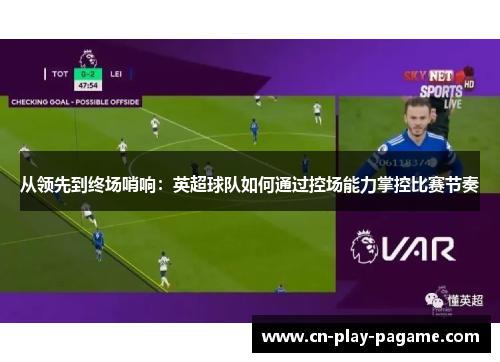 从领先到终场哨响：英超球队如何通过控场能力掌控比赛节奏