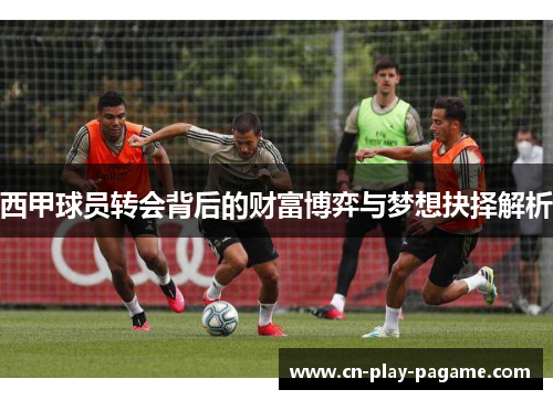 西甲球员转会背后的财富博弈与梦想抉择解析