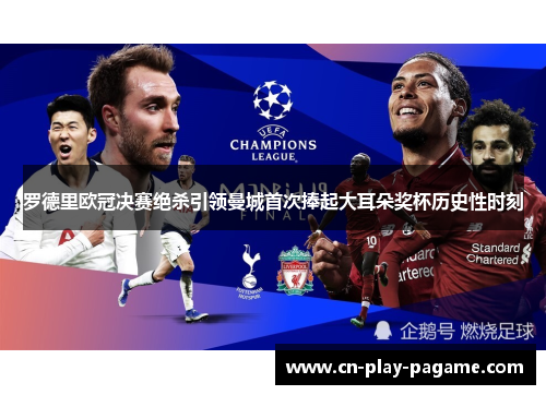 罗德里欧冠决赛绝杀引领曼城首次捧起大耳朵奖杯历史性时刻