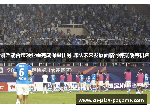谢晖能否带领亚泰完成保级任务 球队未来发展面临何种挑战与机遇