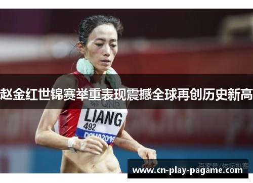 赵金红世锦赛举重表现震撼全球再创历史新高 赵金红世锦赛举重表现震撼全球再创历史新高
