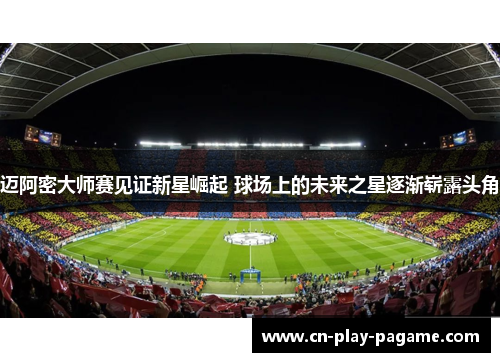 迈阿密大师赛见证新星崛起 球场上的未来之星逐渐崭露头角 迈阿密大师赛见证新星崛起 球场上的未来之星逐渐崭露头角