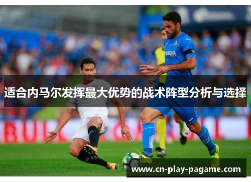适合内马尔发挥最大优势的战术阵型分析与选择 适合内马尔发挥最大优势的战术阵型分析与选择