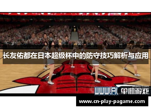 长友佑都在日本超级杯中的防守技巧解析与应用 长友佑都在日本超级杯中的防守技巧解析与应用