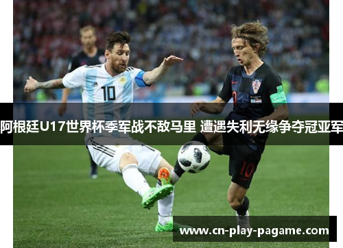 阿根廷U17世界杯季军战不敌马里 遭遇失利无缘争夺冠亚军 阿根廷U17世界杯季军战不敌马里 遭遇失利无缘争夺冠亚军