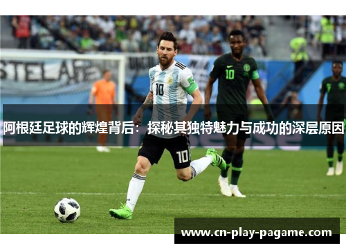 阿根廷足球的辉煌背后:探秘其独特魅力与成功的深层原因 阿根廷足球的辉煌背后:探秘其独特魅力与成功的深层原因