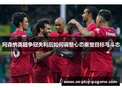 阿森纳英超争冠失利后如何调整心态重塑目标与斗志 阿森纳英超争冠失利后如何调整心态重塑目标与斗志
