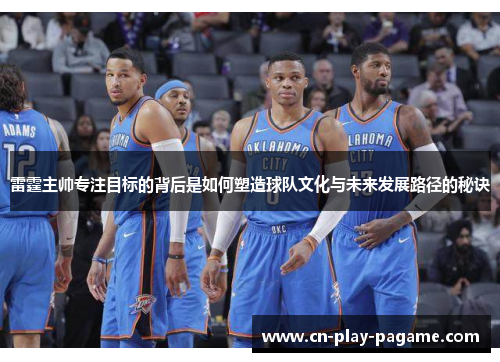 雷霆主帅专注目标的背后是如何塑造球队文化与未来发展路径的秘诀 雷霆主帅专注目标的背后是如何塑造球队文化与未来发展路径的秘诀