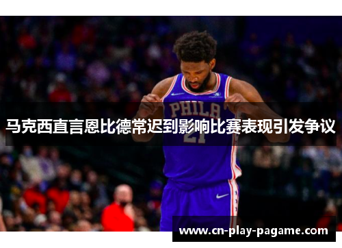 马克西直言恩比德常迟到影响比赛表现引发争议 马克西直言恩比德常迟到影响比赛表现引发争议