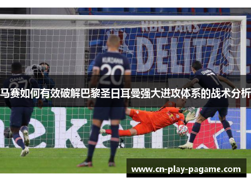 马赛如何有效破解巴黎圣日耳曼强大进攻体系的战术分析 马赛如何有效破解巴黎圣日耳曼强大进攻体系的战术分析